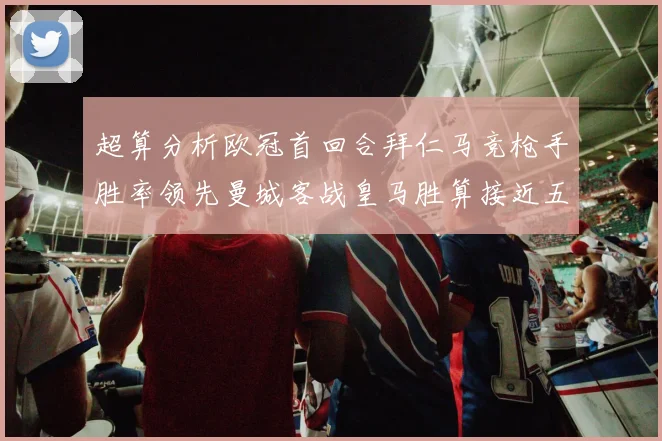 超算分析欧冠首回合拜仁马竞枪手胜率领先曼城客战皇马胜算接近五成