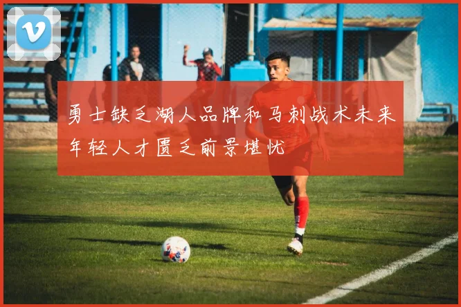 勇士缺乏湖人品牌和马刺战术未来年轻人才匮乏前景堪忧