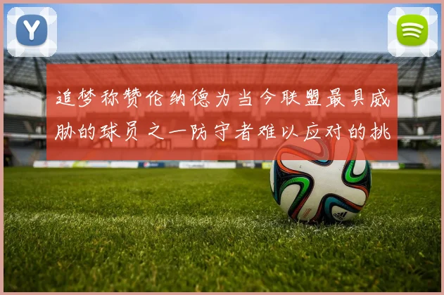 追梦称赞伦纳德为当今联盟最具威胁的球员之一防守者难以应对的挑战