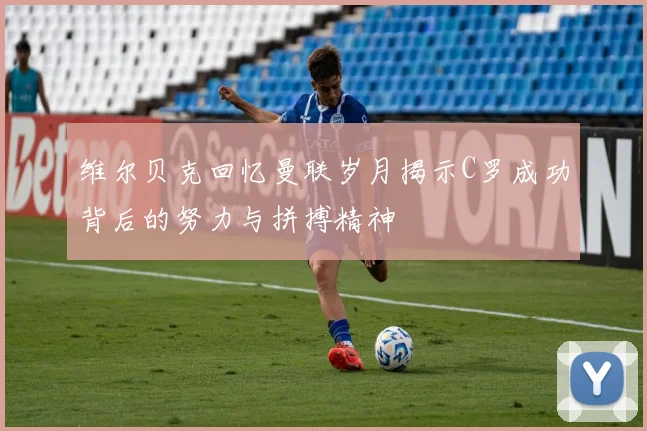 维尔贝克回忆曼联岁月揭示C罗成功背后的努力与拼搏精神