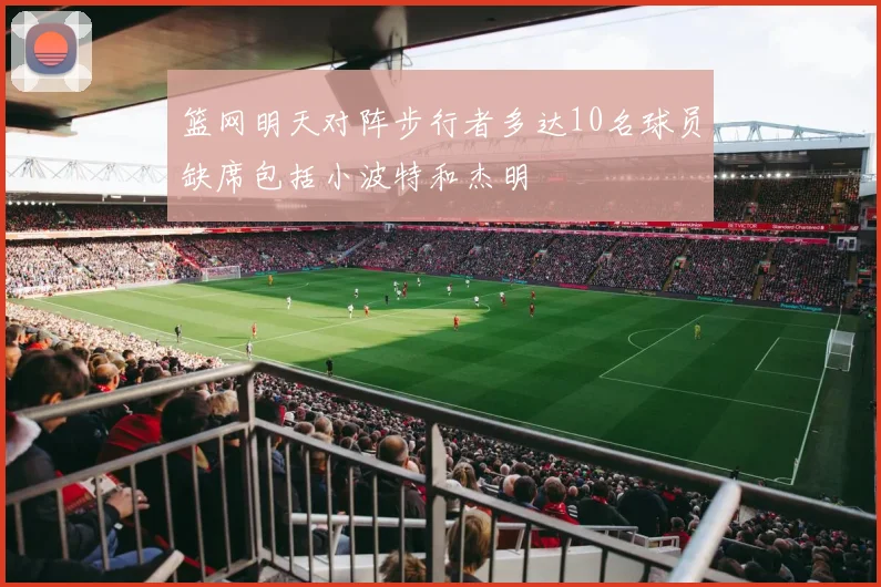 篮网明天对阵步行者多达10名球员缺席包括小波特和杰明