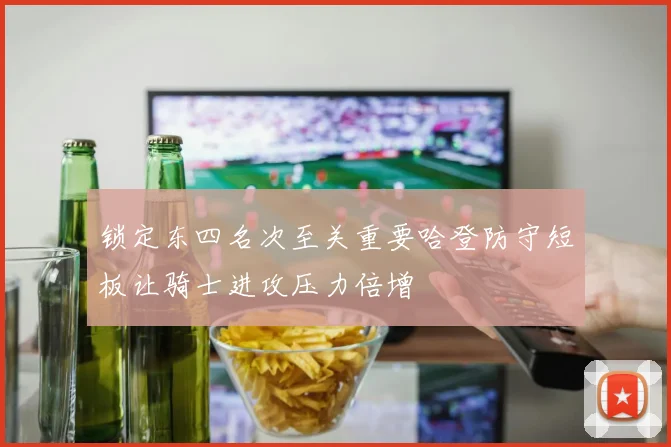 锁定东四名次至关重要哈登防守短板让骑士进攻压力倍增