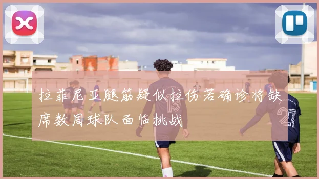 拉菲尼亚腿筋疑似拉伤若确诊将缺席数周球队面临挑战